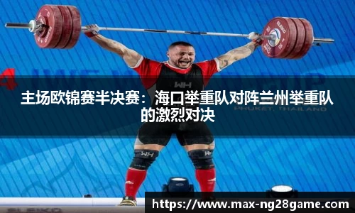 主场欧锦赛半决赛：海口举重队对阵兰州举重队的激烈对决